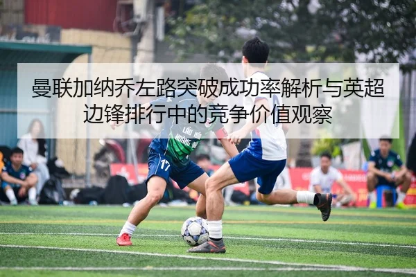 曼联加纳乔左路突破成功率解析与英超边锋排行中的竞争价值观察