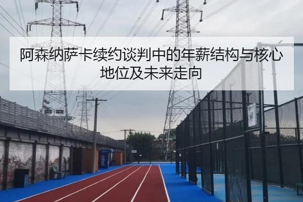 阿森纳萨卡续约谈判中的年薪结构与核心地位及未来走向