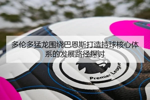多伦多猛龙围绕巴恩斯打造持球核心体系的发展路径探讨