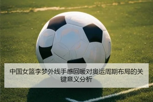 中国女篮李梦外线手感回暖对奥运周期布局的关键意义分析