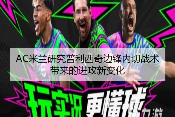AC米兰研究普利西奇边锋内切战术带来的进攻新变化