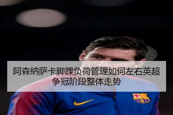 阿森纳萨卡脚踝负荷管理如何左右英超争冠阶段整体走势