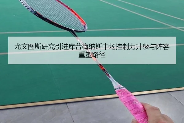 尤文图斯研究引进库普梅纳斯中场控制力升级与阵容重塑路径