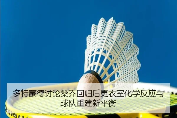 多特蒙德讨论桑乔回归后更衣室化学反应与球队重建新平衡