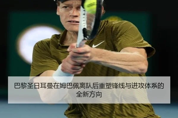 巴黎圣日耳曼在姆巴佩离队后重塑锋线与进攻体系的全新方向