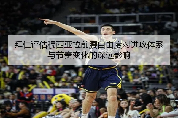 拜仁评估穆西亚拉前腰自由度对进攻体系与节奏变化的深远影响