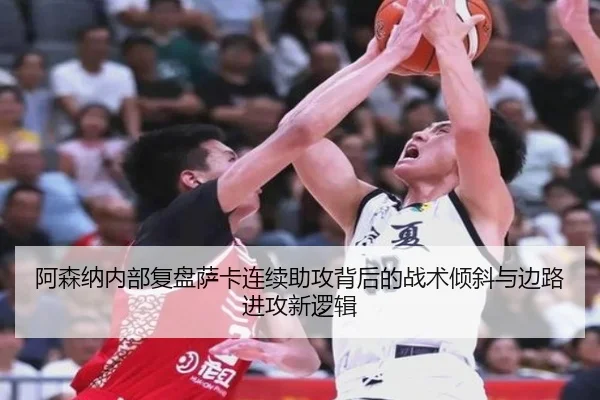 阿森纳内部复盘萨卡连续助攻背后的战术倾斜与边路进攻新逻辑