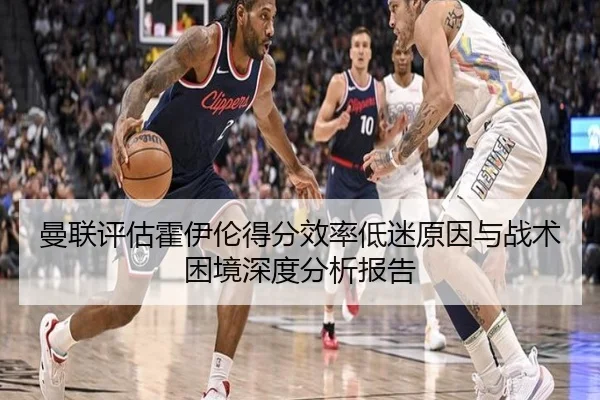 曼联评估霍伊伦得分效率低迷原因与战术困境深度分析报告