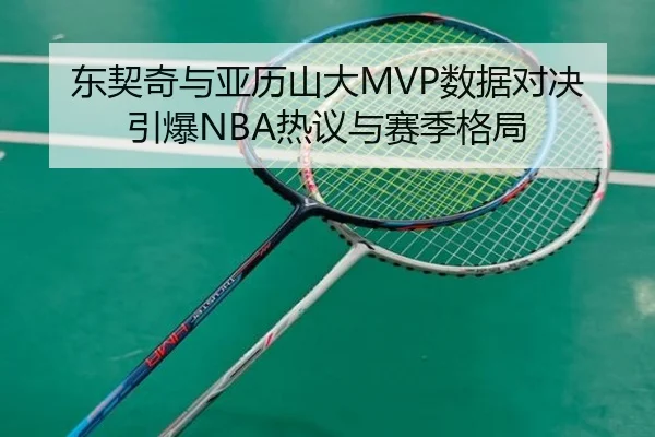 东契奇与亚历山大MVP数据对决引爆NBA热议与赛季格局