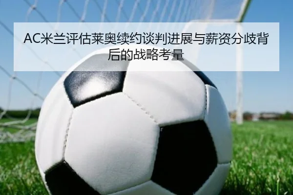 AC米兰评估莱奥续约谈判进展与薪资分歧背后的战略考量