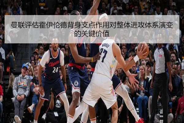 曼联评估霍伊伦德背身支点作用对整体进攻体系演变的关键价值