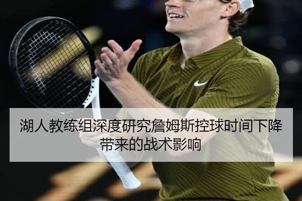 湖人教练组深度研究詹姆斯控球时间下降带来的战术影响