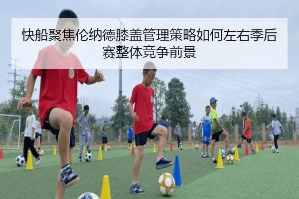 快船聚焦伦纳德膝盖管理策略如何左右季后赛整体竞争前景