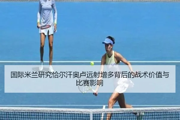 国际米兰研究恰尔汗奥卢远射增多背后的战术价值与比赛影响