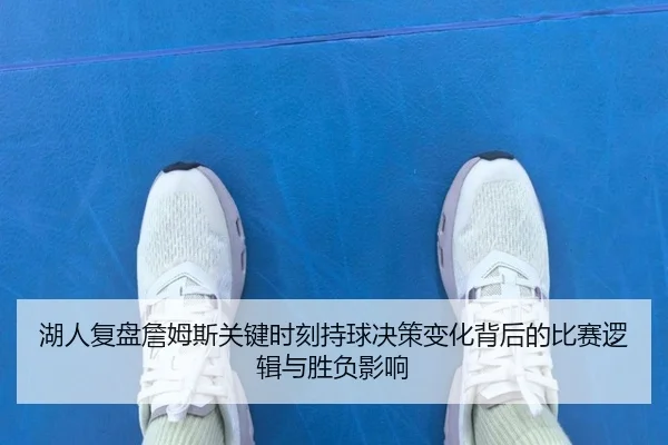 湖人复盘詹姆斯关键时刻持球决策变化背后的比赛逻辑与胜负影响