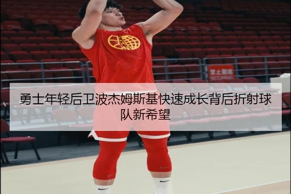 勇士年轻后卫波杰姆斯基快速成长背后折射球队新希望