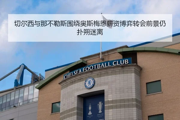 切尔西与那不勒斯围绕奥斯梅恩薪资博弈转会前景仍扑朔迷离