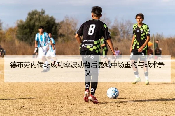 德布劳内传球成功率波动背后曼城中场重构与战术争议
