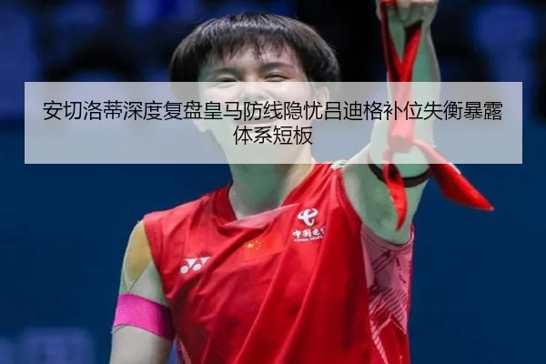 安切洛蒂深度复盘皇马防线隐忧吕迪格补位失衡暴露体系短板